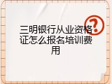 三明银行从业资格证怎么报名培训费用