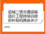 运城二级交通运输造价工程师培训政府补贴吗具体多少