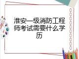 淮安一级消防工程师考试需要什么学历