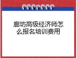 廊坊高级经济师怎么报名培训费用