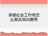 承德社会工作师怎么报名培训费用