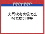大同软考高级怎么报名培训费用