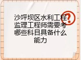 沙坪坝区水利工程监理工程师需要考哪些科目具备什么能力