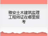 雅安土木建筑监理工程师证在哪里报考
