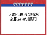 太原心理咨询师怎么报名培训费用