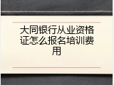 大同银行从业资格证怎么报名培训费用