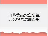 山西食品安全总监怎么报名培训费用