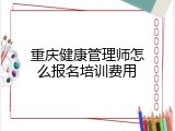 重庆健康管理师怎么报名培训费用