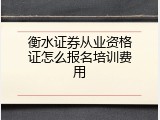 衡水证券从业资格证怎么报名培训费用