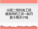 汕尾二级机电工程建造师的工资一般月薪大概多少钱