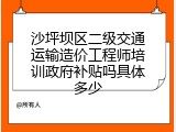 沙坪坝区二级交通运输造价工程师培训政府补贴吗具体多少