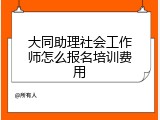 大同助理社会工作师怎么报名培训费用