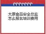 太原食品安全总监怎么报名培训费用