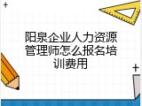 阳泉企业人力资源管理师怎么报名培训费用