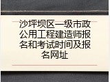 沙坪坝区一级市政公用工程建造师报名和考试时间及报名网址