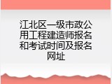 江北区一级市政公用工程建造师报名和考试时间及报名网址
