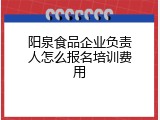 阳泉食品企业负责人怎么报名培训费用