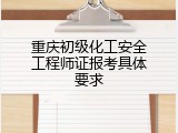 重庆初级化工安全工程师证报考具体要求