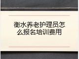 衡水养老护理员怎么报名培训费用