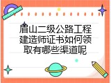 眉山二级公路工程建造师证书如何领取有哪些渠道呢