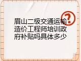 眉山二级交通运输造价工程师培训政府补贴吗具体多少