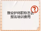雅安护师职称怎么报名培训费用