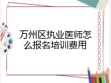 万州区执业医师怎么报名培训费用