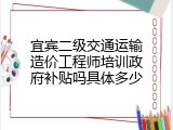 宜宾二级交通运输造价工程师培训政府补贴吗具体多少