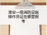 淮安一级消防设施操作员证在哪里报考