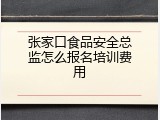 张家口食品安全总监怎么报名培训费用