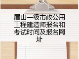 眉山一级市政公用工程建造师报名和考试时间及报名网址