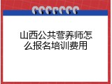 山西公共营养师怎么报名培训费用