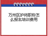 万州区护师职称怎么报名培训费用