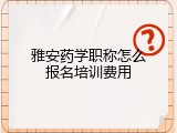 雅安药学职称怎么报名培训费用