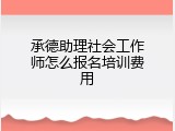 承德助理社会工作师怎么报名培训费用