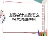 山西会计实操怎么报名培训费用