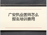 广安执业医师怎么报名培训费用