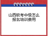 山西软考中级怎么报名培训费用