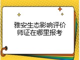 雅安生态影响评价师证在哪里报考
