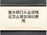 衡水银行从业资格证怎么报名培训费用
