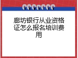 廊坊银行从业资格证怎么报名培训费用