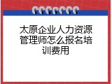 太原企业人力资源管理师怎么报名培训费用