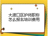 大渡口区护师职称怎么报名培训费用
