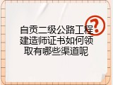 自贡二级公路工程建造师证书如何领取有哪些渠道呢