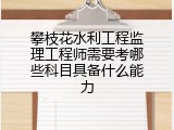 攀枝花水利工程监理工程师需要考哪些科目具备什么能力