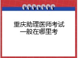 重庆助理医师考试一般在哪里考