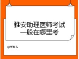 雅安助理医师考试一般在哪里考