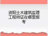 资阳土木建筑监理工程师证在哪里报考