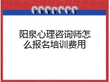 阳泉心理咨询师怎么报名培训费用