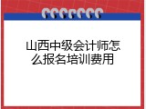 山西中级会计师怎么报名培训费用